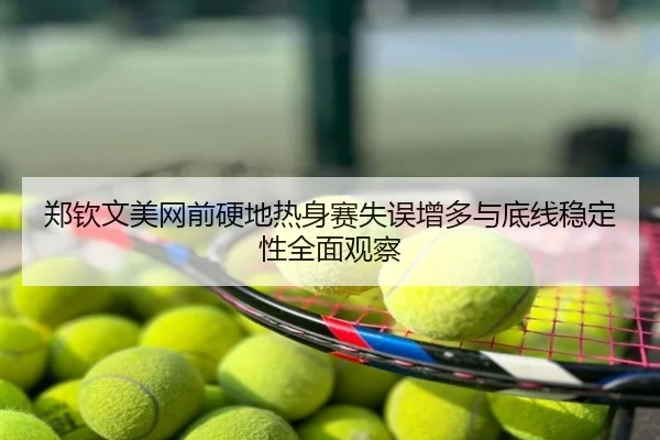 郑钦文美网前硬地热身赛失误增多与底线稳定性全面观察