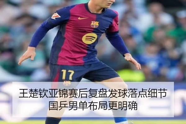 王楚钦亚锦赛后复盘发球落点细节 国乒男单布局更明确